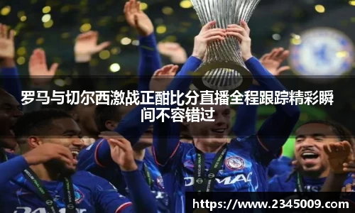 罗马与切尔西激战正酣比分直播全程跟踪精彩瞬间不容错过